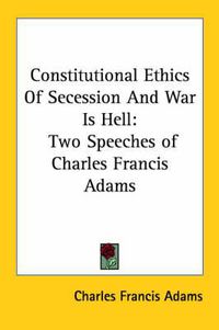 Cover image for Constitutional Ethics of Secession and War Is Hell: Two Speeches of Charles Francis Adams