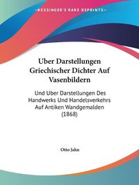 Cover image for Uber Darstellungen Griechischer Dichter Auf Vasenbildern: Und Uber Darstellungen Des Handwerks Und Handelsverkehrs Auf Antiken Wandgemalden (1868)