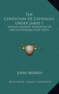 Cover image for The Condition of Catholics Under James I: Father Gerard's Narrative of the Gunpowder Plot (1871)