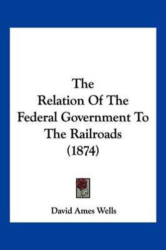 Cover image for The Relation of the Federal Government to the Railroads (1874)