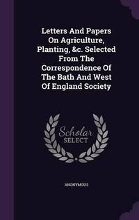 Cover image for Letters and Papers on Agriculture, Planting, &C. Selected from the Correspondence of the Bath and West of England Society