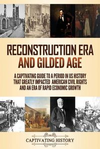 Cover image for Reconstruction Era and Gilded Age: A Captivating Guide to a Period in US History That Greatly Impacted American Civil Rights and an Era of Rapid Economic Growth