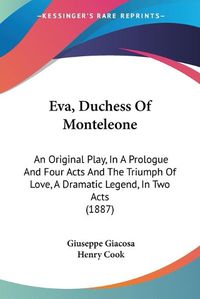 Cover image for Eva, Duchess of Monteleone: An Original Play, in a Prologue and Four Acts and the Triumph of Love, a Dramatic Legend, in Two Acts (1887)