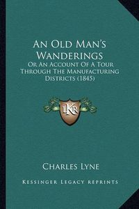 Cover image for An Old Man's Wanderings: Or an Account of a Tour Through the Manufacturing Districts (1845)