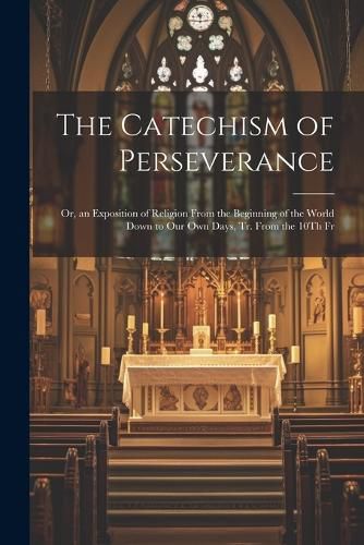 Cover image for The Catechism of Perseverance; Or, an Exposition of Religion From the Beginning of the World Down to Our Own Days, Tr. From the 10Th Fr