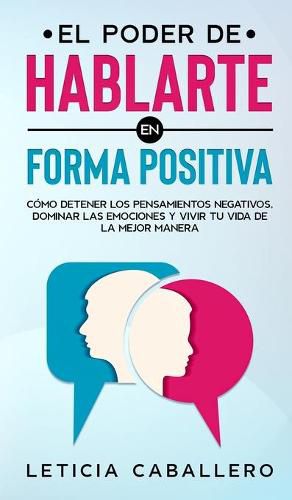 Cover image for El poder de hablarte en forma positiva: Como detener los pensamientos negativos, dominar las emociones y vivir tu vida de la mejor manera