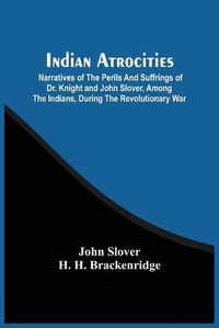 Cover image for Indian Atrocities; Narratives Of The Perils And Suffrings Of Dr. Knight And John Slover, Among The Indians, During The Revolutionary War