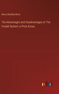 Cover image for The Advantages and Disadvantages of The Feudal System, a Prize Essay