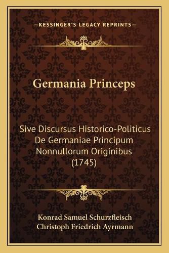 Cover image for Germania Princeps: Sive Discursus Historico-Politicus de Germaniae Principum Nonnullorum Originibus (1745)