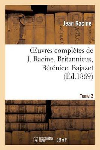 Oeuvres Completes de J. Racine. Tome 3. Britannicus, Berenice, Bajazet