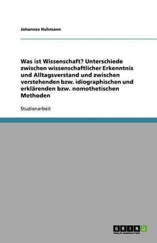 Was ist Wissenschaft? Unterschiede zwischen wissenschaftlicher Erkenntnis und Alltagsverstand und zwischen verstehenden bzw. idiographischen und erklarenden bzw. nomothetischen Methoden