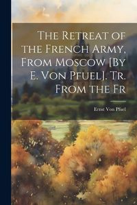 Cover image for The Retreat of the French Army, From Moscow [By E. Von Pfuel]. Tr. From the Fr