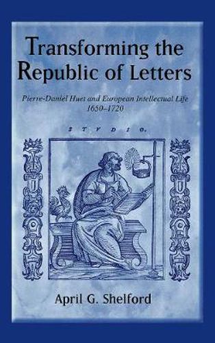 Transforming the Republic of Letters: Pierre-Daniel Huet and European Intellectual Life, 1650-1720