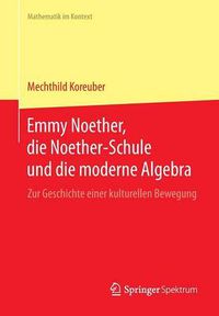 Cover image for Emmy Noether, Die Noether-Schule Und Die Moderne Algebra: Zur Geschichte Einer Kulturellen Bewegung