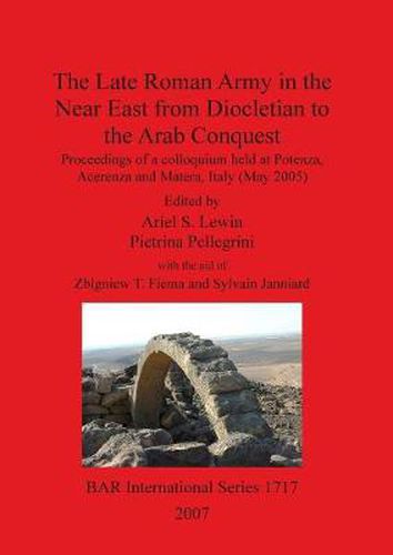 The Late Roman Army in the Near East from Diocletian to the Arab Conquest: Proceedings of a colloquium held at Potenza, Acerenza and Matera, Italy (May 2005)