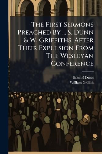 Cover image for The First Sermons Preached By ... S. Dunn & W. Griffiths, After Their Expulsion From The Wesleyan Conference