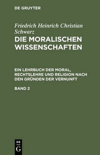 Friedrich Heinrich Christian Schwarz: Die Moralischen Wissenschaften. Ein Lehrbuch Der Moral, Rechtslehre Und Religion Nach Den Grunden Der Vernunft. Band 2