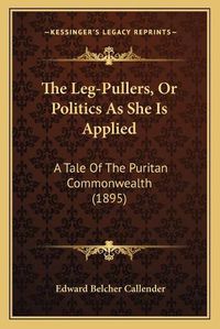 Cover image for The Leg-Pullers, or Politics as She Is Applied: A Tale of the Puritan Commonwealth (1895)