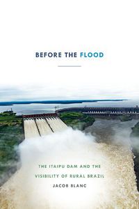 Cover image for Before the Flood: The Itaipu Dam and the Visibility of Rural Brazil