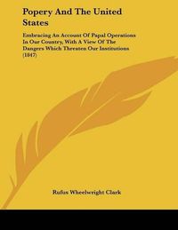 Cover image for Popery and the United States: Embracing an Account of Papal Operations in Our Country, with a View of the Dangers Which Threaten Our Institutions (1847)