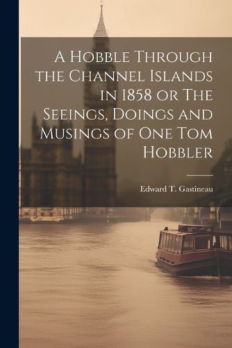 Cover image for A Hobble Through the Channel Islands in 1858 or The Seeings, Doings and Musings of One Tom Hobbler