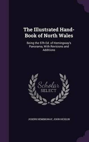 The Illustrated Hand-Book of North Wales: Being the 5th Ed. of Hemingway's Panorama, with Revisions and Additions