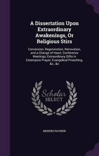 Cover image for A Dissertation Upon Extraordinary Awakenings, or Religious Stirs: Conversion, Regeneration, Renovation, and a Change of Heart; Conference Meetings; Extraordinary Gifts in Extempore Prayer; Evangelical Preaching, &C., &C