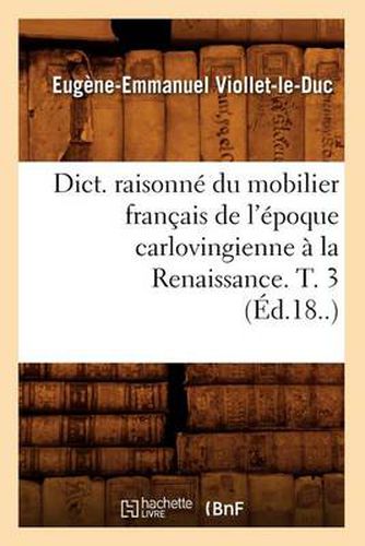 Dict. Raisonne Du Mobilier Francais de l'Epoque Carlovingienne A La Renaissance. T. 3 (Ed.18..)