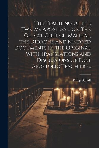 Cover image for The Teaching of the Twelve Apostles ... or, The Oldest Church Manual, the Didache and Kindred Documents in the Original With Translations and Discussions of Post Apostolic Teaching ..