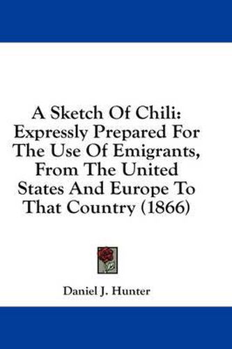 Cover image for A Sketch of Chili: Expressly Prepared for the Use of Emigrants, from the United States and Europe to That Country (1866)