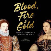 Cover image for Blood, Fire, and Gold: The Story of Elizabeth I & Catherine de Medici