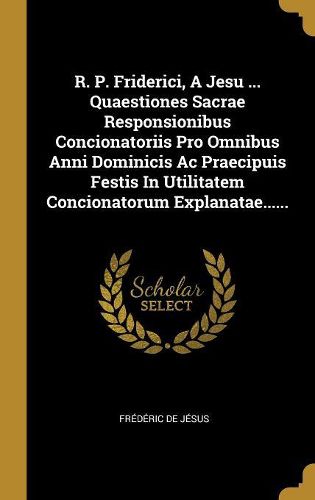 Cover image for R. P. Friderici, A Jesu ... Quaestiones Sacrae Responsionibus Concionatoriis Pro Omnibus Anni Dominicis Ac Praecipuis Festis In Utilitatem Concionatorum Explanatae......