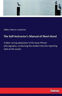 Cover image for The Self-Instructor's Manual of Short-Hand: A labor-saving adaptation of the Isaac Pitman phonography, conducting the student into the reporting style at the outset.