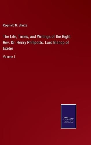 Cover image for The Life, Times, and Writings of the Right Rev. Dr. Henry Phillpotts. Lord Bishop of Exeter: Volume 1