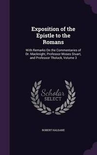 Cover image for Exposition of the Epistle to the Romans: With Remarks on the Commentaries of Dr. Macknight, Professor Moses Stuart, and Professor Tholuck, Volume 3