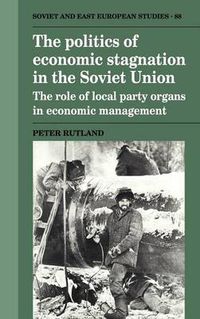 Cover image for The Politics of Economic Stagnation in the Soviet Union: The Role of Local Party Organs in Economic Management