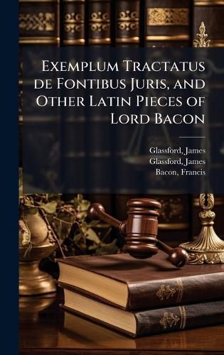 Cover image for Exemplum Tractatus de Fontibus Juris, and Other Latin Pieces of Lord Bacon