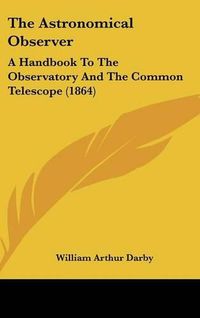 Cover image for The Astronomical Observer: A Handbook To The Observatory And The Common Telescope (1864)