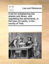 Cover image for A Bill for Enlightening the Streets and Lanes, and Regulating the Pavements, in the Town of Leeds, in the County of York.