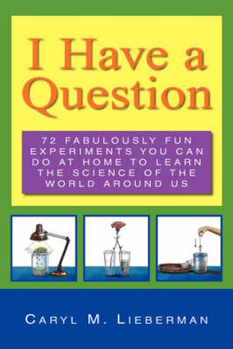 Cover image for I Have a Question: 72 Fabulously Fun Experiments You Can Do at Home to Learn the Science of the World Around Us