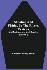 Cover image for Shooting And Fishing In The Rivers, Prairies, And Backwoods Of North America (Volume I)