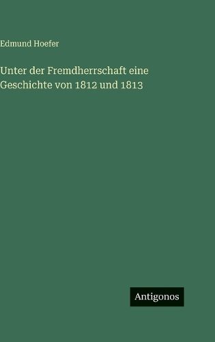 Cover image for Unter der Fremdherrschaft eine Geschichte von 1812 und 1813