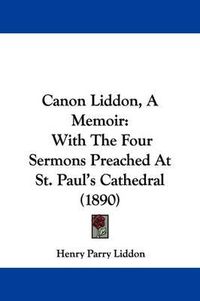 Cover image for Canon Liddon, a Memoir: With the Four Sermons Preached at St. Paul's Cathedral (1890)