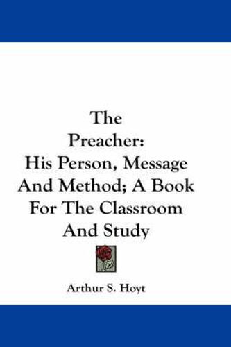 Cover image for The Preacher: His Person, Message and Method; A Book for the Classroom and Study