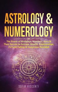 Cover image for Astrology & Numerology: The Power Of Birthdays, Numbers, Stars & Their Secrets to Success, Wealth, Relationships, Fortune Telling & Happiness Revealed (2 in 1 Bundle)