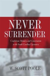 Cover image for Never Surrender: Confederate Memory and Conservatism in the South Carolina Upcountry