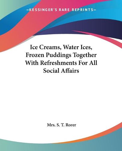 Cover image for Ice Creams, Water Ices, Frozen Puddings Together With Refreshments For All Social Affairs