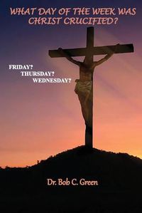 Cover image for What Day of the Week Was Christ Crucified?: Friday?, Thursday?, Wednesday?