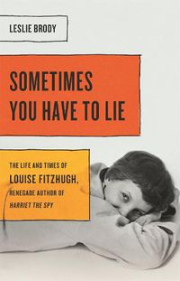 Cover image for Sometimes You Have to Lie: The Life and Times of Louise Fitzhugh, Renegade Author of Harriet the Spy