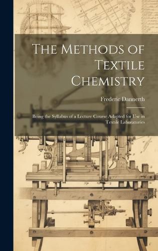 The Methods of Textile Chemistry; Being the Syllabus of a Lecture Course Adapted for use in Textile Laboratories